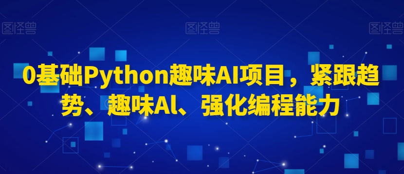 0基础Python趣味AI项目，紧跟趋势、趣味Al、强化编程能力-大东资源库