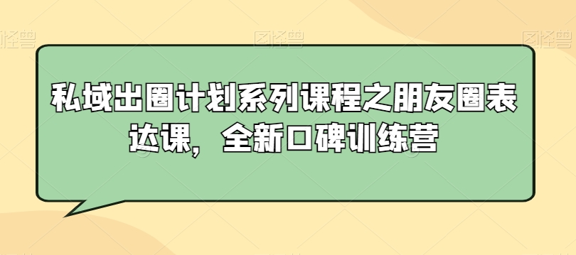 私域出圈计划系列课程之朋友圈表达课，全新口碑训练营-大东资源库
