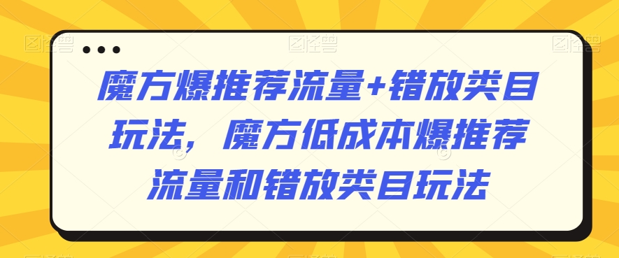 魔方爆推荐流量+错放类目玩法，魔方低成本爆推荐流量和错放类目玩法-大东资源库