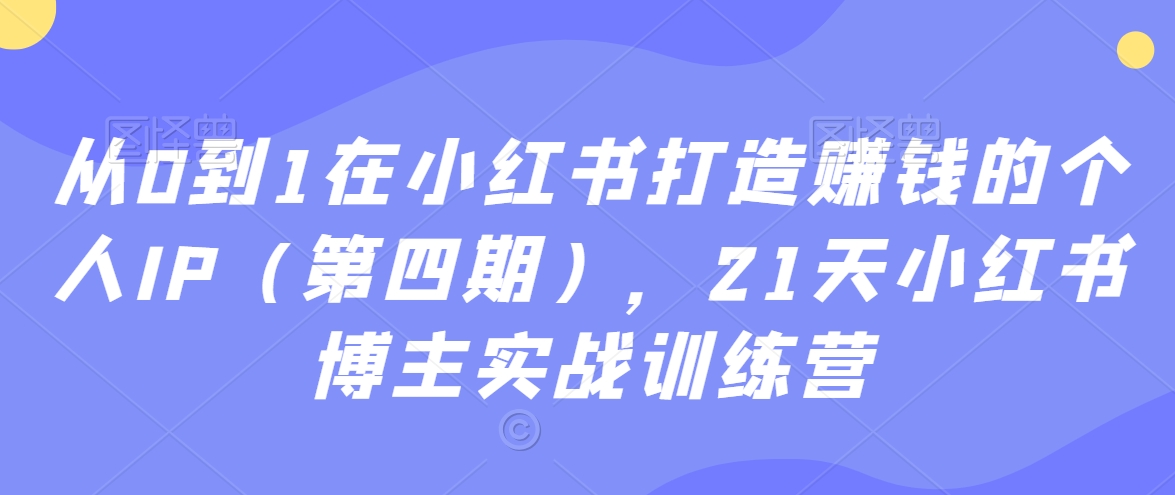 从0到1在小红书打造赚钱的个人IP（第四期），21天小红书博主实战训练营-大东资源库