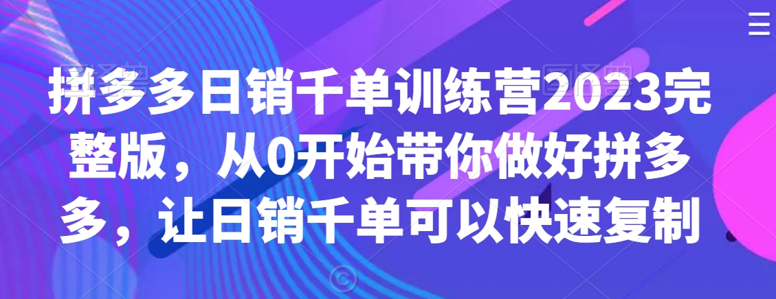 拼多多日销千单训练营2023完整版，从0开始带你做好拼多多，让日销千单可以快速复制-大东资源库