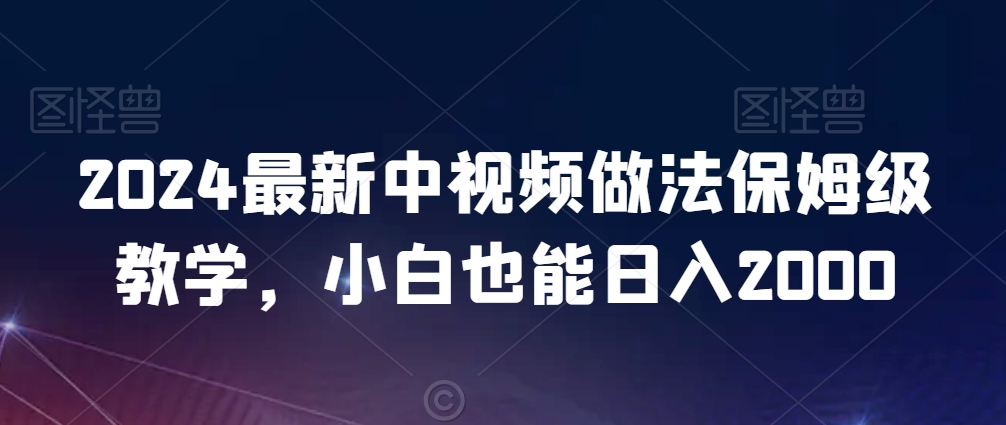 2024最新中视频做法保姆级教学，小白也能日入2000【揭秘】-大东资源库