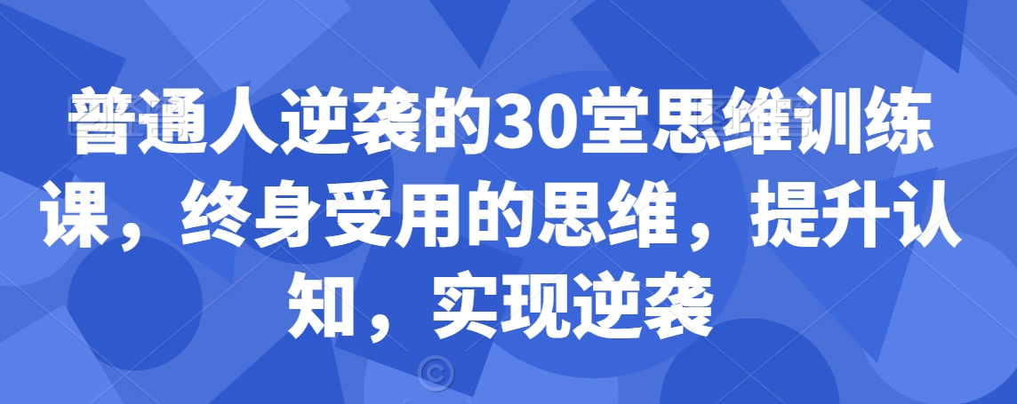 普通人逆袭的30堂思维训练课，​终身受用的思维，提升认知，实现逆袭-大东资源库