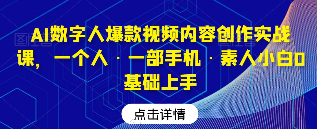 AI数字人爆款视频内容创作实战课，一个人·一部手机·素人小白0基础上手-大东资源库