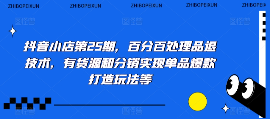 抖音小店第25期，百分百处理品退技术，有货源和分销实现单品爆款打造玩法等-大东资源库