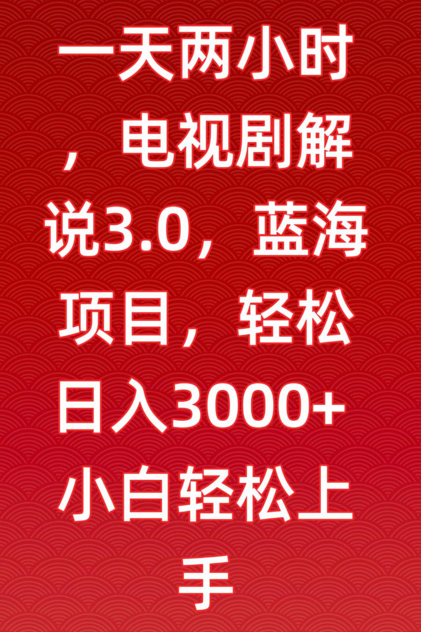 一天两小时，电视剧解说3.0，蓝海项目，轻松日入3000+小白轻松上手【揭秘】-大东资源库