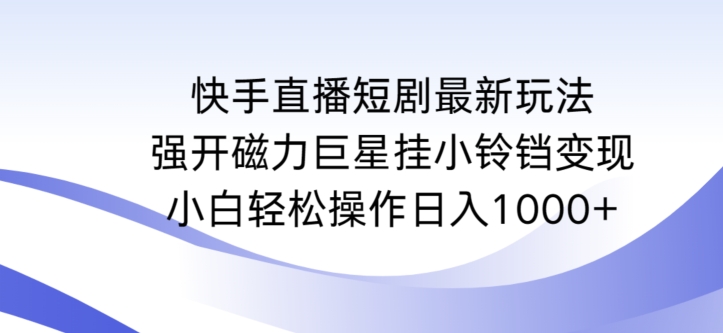 快手直播短剧最新玩法，强开磁力巨星挂小铃铛变现，小白轻松操作日入1000+【揭秘】-大东资源库