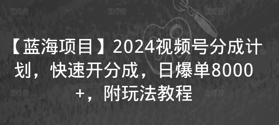 【蓝海项目】2024视频号分成计划，快速开分成，日爆单8000+，附玩法教程-大东资源库