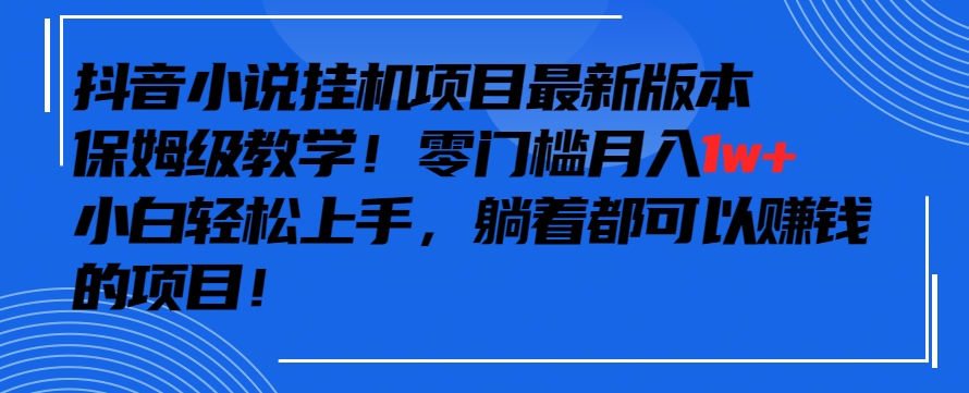 抖音最新小说挂机项目，保姆级教学，零成本月入1w+，小白轻松上手【揭秘】-大东资源库