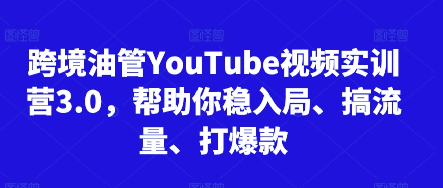 跨境油管YouTube视频实训营3.0，帮助你稳入局、搞流量、打爆款-大东资源库