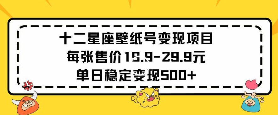 十二星座壁纸号变现项目每张售价19元单日稳定变现500+以上【揭秘】-大东资源库
