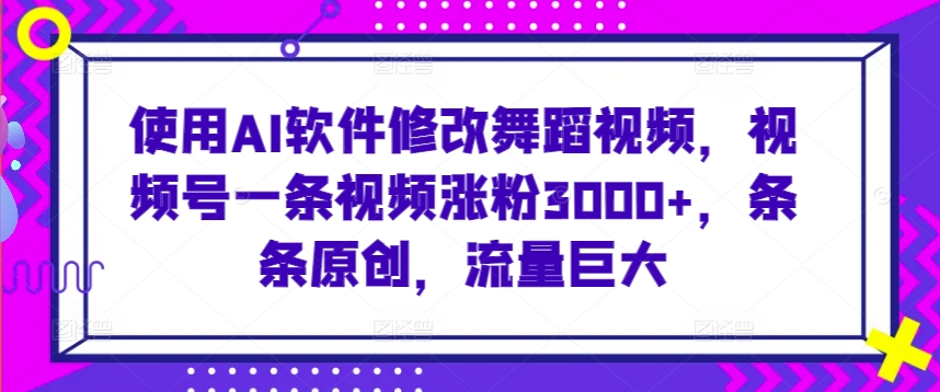 使用AI软件修改舞蹈视频，视频号一条视频涨粉3000+，条条原创，流量巨大【揭秘】-大东资源库