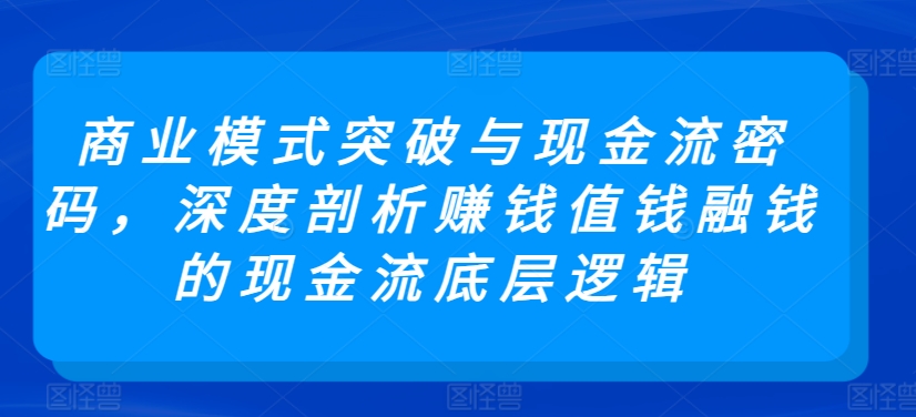 商业模式突破与现金流密码，深度剖析赚钱值钱融钱的现金流底层逻辑-大东资源库