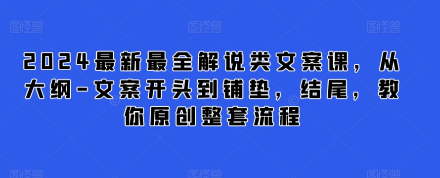 2024最新最全解说类文案课，从大纲-文案开头到铺垫，结尾，教你原创整套流程-大东资源库