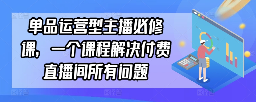 单品运营型主播必修课，一个课程解决付费直播间所有问题-大东资源库