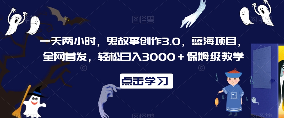 一天两小时，鬼故事创作3.0，蓝海项目，全网首发，轻松日入3000＋保姆级教学【揭秘】-大东资源库