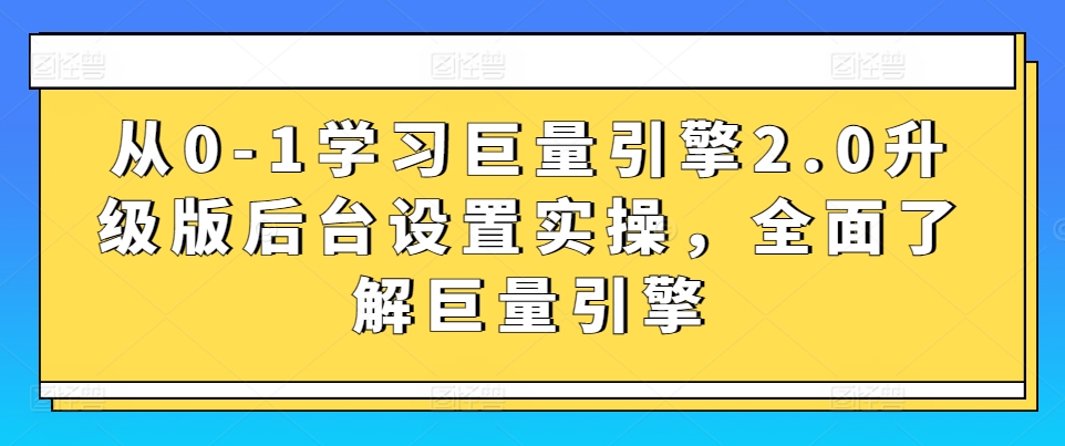 从0-1学习巨量引擎2.0升级版后台设置实操，全面了解巨量引擎-大东资源库