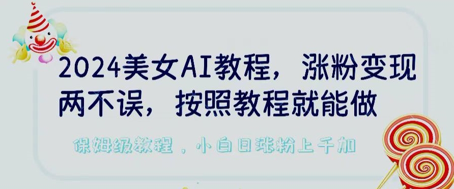 2024美女AI教程，涨粉变现两不误，按照教程制作就能做，平台低概率检测出是AI制作【揭秘】-大东资源库