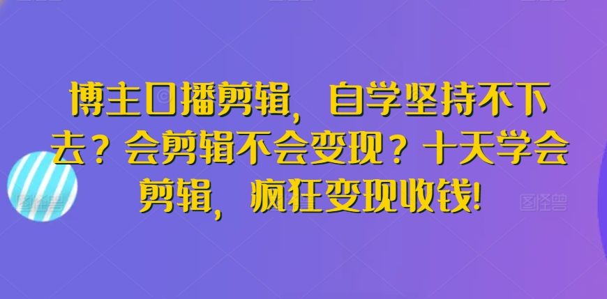 博主口播剪辑，自学坚持不下去？会剪辑不会变现？十天学会剪辑，疯狂变现收钱!-大东资源库