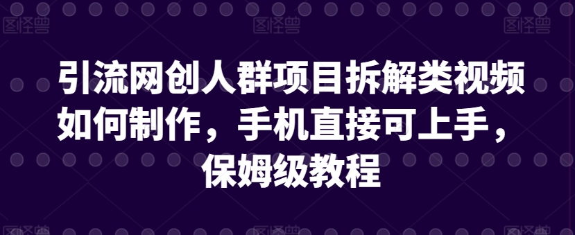 引流网创人群项目拆解类视频如何制作，手机直接可上手，保姆级教程【揭秘】-大东资源库