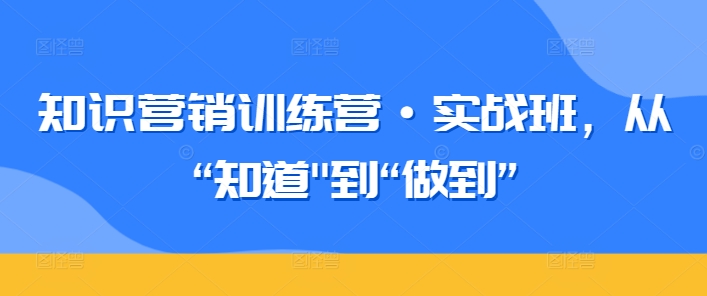 知识营销训练营·实战班，从“知道”到“做到”-大东资源库