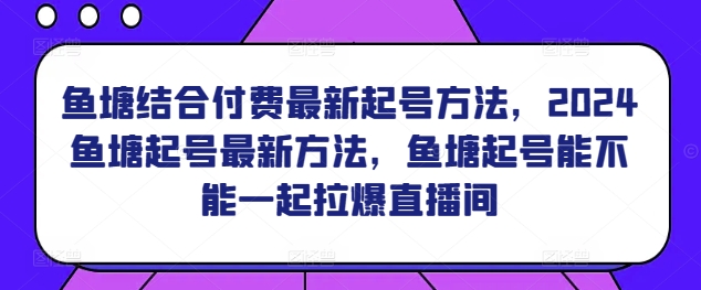 鱼塘结合付费最新起号方法，​2024鱼塘起号最新方法，鱼塘起号能不能一起拉爆直播间-大东资源库