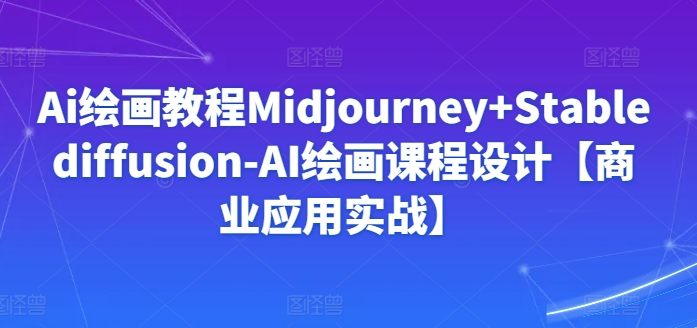 Ai绘画教程Midjourney+Stablediffusion-AI绘画课程设计【商业应用实战】-大东资源库