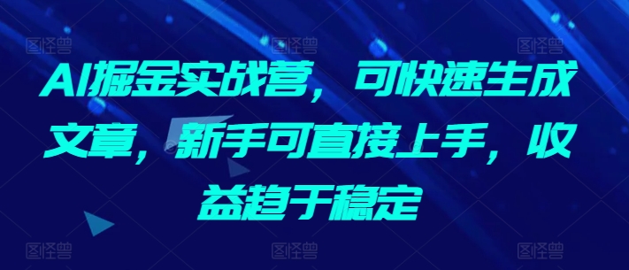AI掘金实战营，可快速生成文章，新手可直接上手，收益趋于稳定-大东资源库