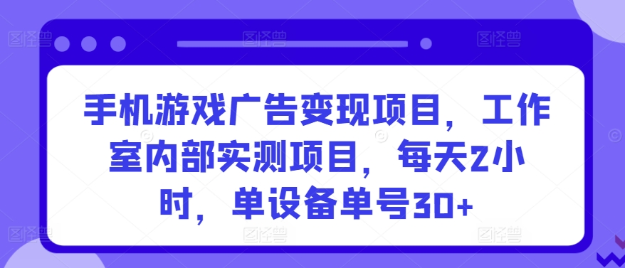 手机游戏广告变现项目，工作室内部实测项目，每天2小时，单设备单号30+【揭秘】-大东资源库