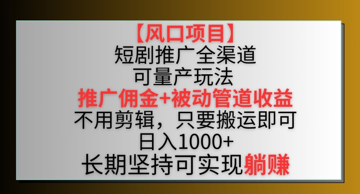 【风口项目】短剧推广全渠道最新双重收益玩法，推广佣金管道收益，不用剪辑，只要搬运即可【揭秘】-大东资源库
