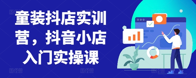 童装抖店实训营，抖音小店入门实操课-大东资源库
