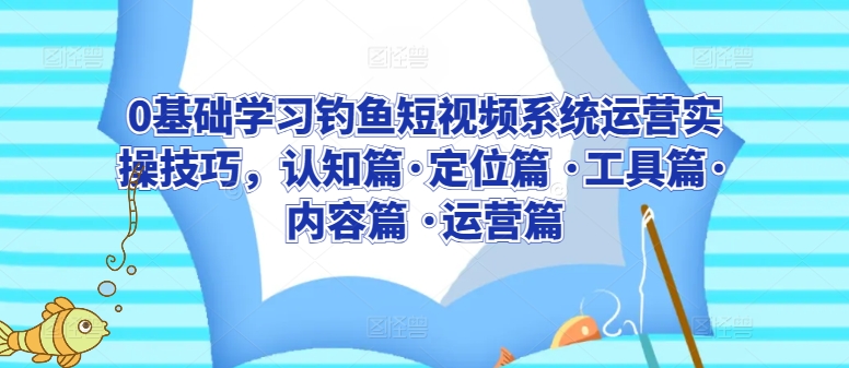 0基础学习钓鱼短视频系统运营实操技巧，认知篇·定位篇 ·工具篇·内容篇 ·运营篇-大东资源库