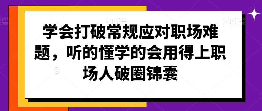 学会打破常规应对职场难题，听的懂学的会用得上职场人破圏锦囊-大东资源库