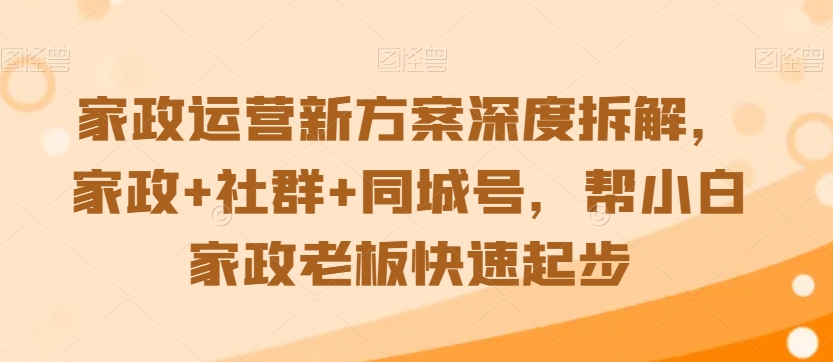 家政运营新方案深度拆解，家政+社群+同城号，帮小白家政老板快速起步-大东资源库