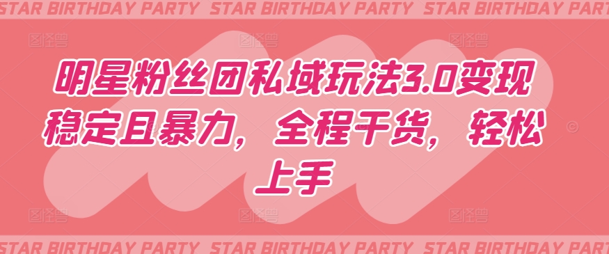 明星粉丝团私域玩法3.0变现稳定且暴力,全程干货,轻松上手【揭秘】-大东资源库