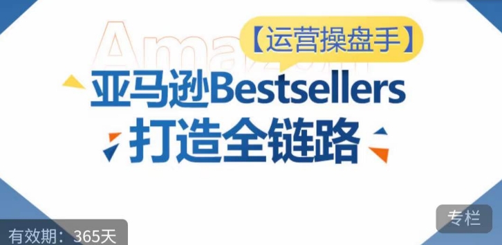 运营操盘手！亚马逊Bestsellers打造全链路，选品、Listing、广告投放全链路进阶优化-大东资源库