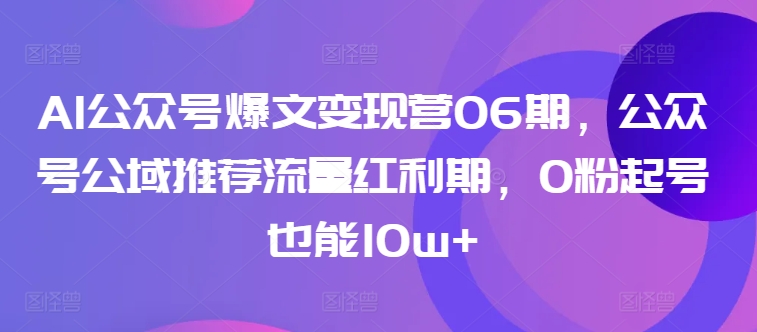 AI公众号爆文变现营06期，公众号公域推荐流量红利期，0粉起号也能10w+-大东资源库