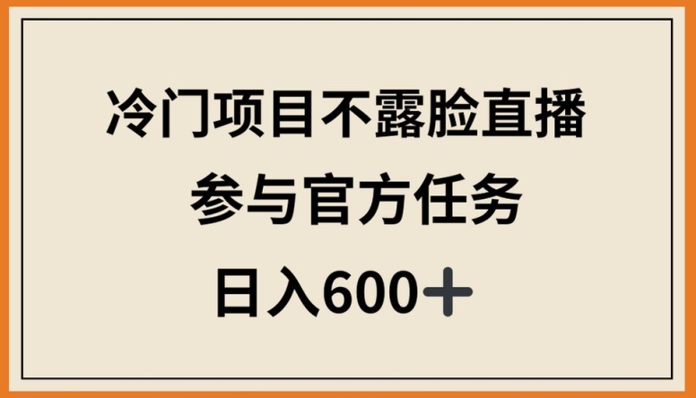 冷门项目不露脸直播，参与官方任务，日入600+【揭秘】-大东资源库