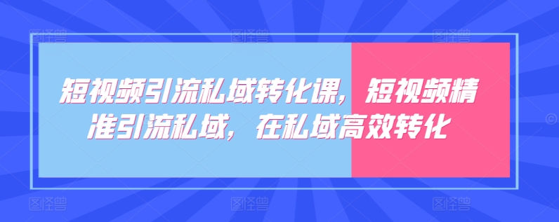 短视频引流私域转化课，短视频精准引流私域，在私域高效转化-大东资源库