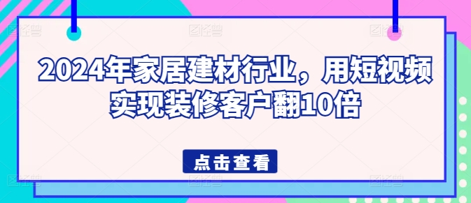 2024年家居建材行业，用短视频实现装修客户翻10倍-大东资源库