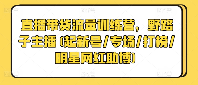 直播带货流量训练营，野路子主播(起新号/专场/打榜/明星网红助博)-大东资源库