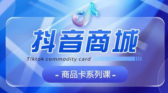 抖音商品卡系列课程，大模块【认知】【基础】【运营】【玩法】系统教学-大东资源库