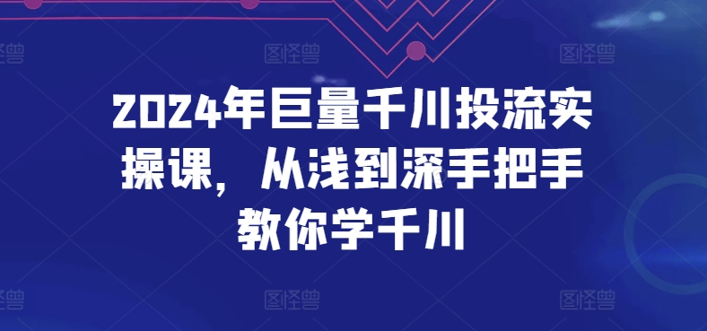 2024年巨量千川投流实操课，从浅到深手把手教你学千川-大东资源库