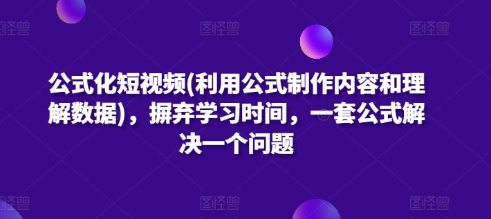 公式化短视频(利用公式制作内容和理解数据)，摒弃学习时间，一套公式解决一个问题-大东资源库