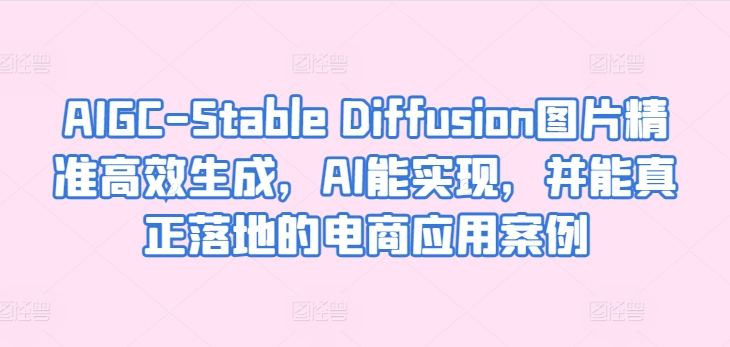 AIGC-Stable Diffusion图片精准高效生成，AI能实现，并能真正落地的电商应用案例-大东资源库