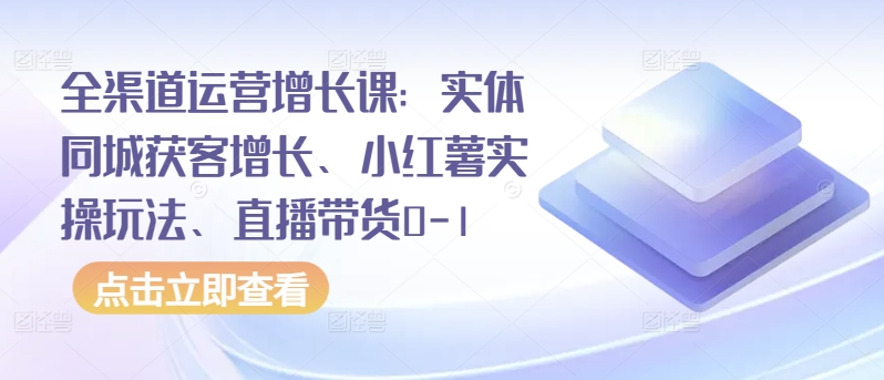全渠道运营增长课：实体同城获客增长、小红薯实操玩法、直播带货0-1-大东资源库