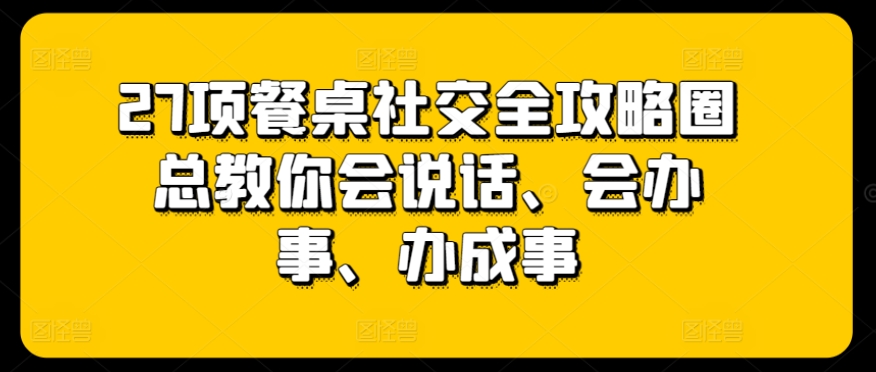 27项餐桌社交全攻略圈总教你会说话、会办事、办成事-大东资源库