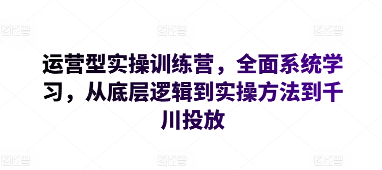 运营型实操训练营，全面系统学习，从底层逻辑到实操方法到千川投放-大东资源库