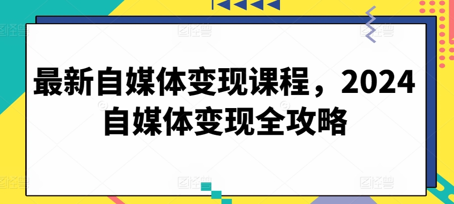 最新自媒体变现课程，2024自媒体变现全攻略-大东资源库