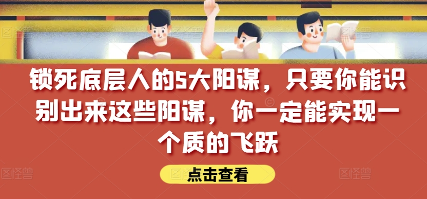 锁死底层人的5大阳谋，只要你能识别出来这些阳谋，你一定能实现一个质的飞跃【付费文章】-大东资源库
